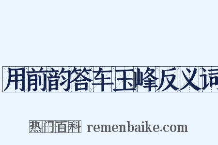 用前韵答车玉峰反义词是什么意思的图片